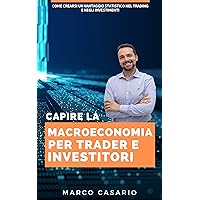 Macroeconomia per Trader ed Investitori: Come usare la macro economia e i cicli economici per crearti un vantaggio statistico nella tua attività da trader ed investitore (Italian Edition)