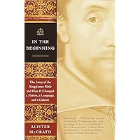 In the Beginning: The Story of the King James Bible and How It Changed a Nation, a Language, and a Culture In the Beginning: The Story of the King James Bible and How It Changed a Nation, a Language, and a Culture Paperback Kindle Hardcover