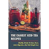 The Easiest Iced Tea Recipes: Healthy Drinks To Ease Stress, Calm Digestion, And Aid Weight Loss