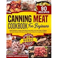 Canning Meat Cookbook for Beginners: Build Confidence, Master Safe Meat Preservation, and Learn How to Prepare Succulent Recipes with Easy-to-Follow Instructions for a Long-Term Pantry