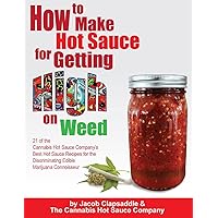 How to Make Hot Sauce for Getting High on Weed: 21 of the Cannabis Hot Sauce Company’s Best Hot Sauce Recipes for the Discriminating Edible Marijuana Connoisseur