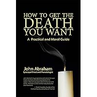 How to Get the Death You Want: A Practical and Moral Guide How to Get the Death You Want: A Practical and Moral Guide Kindle Paperback