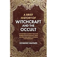 A Brief History of Witchcraft and the Occult: A Beginner’s Journey from the Surreal to the Scientific, From Crystals and Tarot to Science and Philosophy