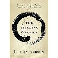 The Yielding Warrior: Discovering the Secret Path to Unleashing Your True Potential