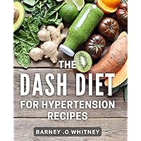 The Dash Diet For Hypertension Recipes: Achieve your health goals while still enjoying delicious food