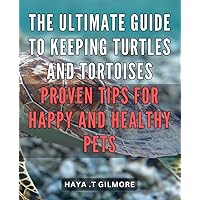 The Ultimate Guide to Keeping Turtles and Tortoises: Proven Tips for Happy and Healthy Pets: Expert-Proven Ways to Ensure Optimal Health and Happiness for Your Turtle and Tortoise Pets