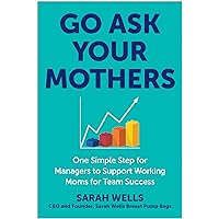 Go Ask Your Mothers: One Simple Step for Managers to Support Working Moms for Team Success Go Ask Your Mothers: One Simple Step for Managers to Support Working Moms for Team Success Hardcover Kindle