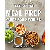 Effortless Meal Prep Guide for Newbies: Simplify Your Kitchen with the Ultimate Guide to Effortless Meal Prep: A Beginner's Handbook to Quick, Healthy, and Delicious Recipes.