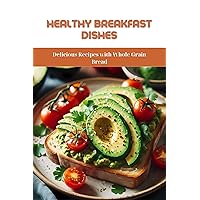 Healthy Breakfast Dishes: Delicious Recipes with Whole Grain Bread Healthy Breakfast Dishes: Delicious Recipes with Whole Grain Bread Kindle Paperback