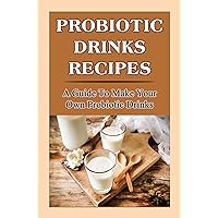 Probiotic Drinks Recipes: A Guide To Make Your Own Probiotic Drinks