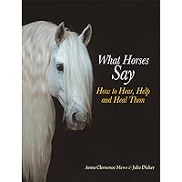 What Horses Say: How to Hear, Help and Heal Them What Horses Say: How to Hear, Help and Heal Them Hardcover Kindle