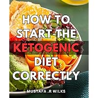How To Start The Ketogenic Diet Correctly: The Ultimate Beginner's Guide to Effortlessly Kickstarting Your Keto Eating Lifestyle - Perfect Gift For Health Enthusiasts.