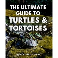 The Ultimate Guide To Turtles & Tortoises: A Comprehensive Handbook for Turtle and Tortoise Care, Behavior, and Species Diversity | Resource for Turtle and Tortoise Enthusiasts