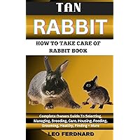 TAN RABBIT. HOW TO TAKE CARE OF RABBIT BOOK : The Acquisition, History, Appearance, Housing, Grooming, Nutrition, Health Issues, Specific Needs And Much More TAN RABBIT. HOW TO TAKE CARE OF RABBIT BOOK : The Acquisition, History, Appearance, Housing, Grooming, Nutrition, Health Issues, Specific Needs And Much More Kindle Paperback