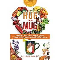 A Hug in a Mug: Revitalize with Fruits, Veggies, Juices, Soups, Spices, Teas & Healthy Living Extras A Hug in a Mug: Revitalize with Fruits, Veggies, Juices, Soups, Spices, Teas & Healthy Living Extras Paperback Kindle