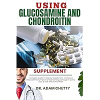 USING GLUCOSAMINE AND CHONDROITIN SUPPLEMENT: Complete Guide To Dietary Supplement To Reduce Osteoarthritis Symptoms, Maintaining Cartilage In Joints, Uses & Side Effects And More USING GLUCOSAMINE AND CHONDROITIN SUPPLEMENT: Complete Guide To Dietary Supplement To Reduce Osteoarthritis Symptoms, Maintaining Cartilage In Joints, Uses & Side Effects And More Kindle Paperback