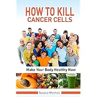 How To Kill Cancer Cells: Make Your Body Healthy Now How To Kill Cancer Cells: Make Your Body Healthy Now Paperback Kindle