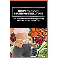 Burning Your Stubborn Belly Fat: 300 Tasty Recipes To Kill Binge Eating Disorder & Loss Weight Fast