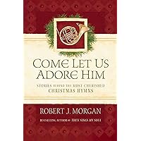 Come Let Us Adore Him: Stories Behind the Most Cherished Christmas Hymns Come Let Us Adore Him: Stories Behind the Most Cherished Christmas Hymns Kindle Hardcover
