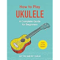 How to Play Ukulele: A Complete Guide for Beginners (How to Play Music Series)