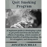 Quit Smoking Program: A beginners guide to developing a plan to get protected from the harmful effects of smoking, which consists of benefits of quitting smoking, tips for strugglers, and many more