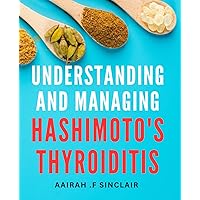 Understanding And Managing Hashimoto's Thyroiditis: Take Control of Your Health: Empowering Strategies to Navigate Hashimoto's Thyroiditis