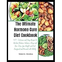 The Ultimate Hormone Cure Diet Cookbook: 75+ Delicious and Easy Recipes to Reclaim Balance, Enhance Sleep and Sex Drive, Lose Weight, and Feel Energized and Focused with Vitality.