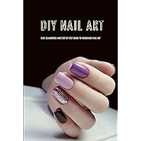 DIY Nail Art: Easy, Glamorous and Step-by-Step Guide to Homemade Nail Art: Nail Art for Beginners DIY Nail Art: Easy, Glamorous and Step-by-Step Guide to Homemade Nail Art: Nail Art for Beginners Kindle Paperback