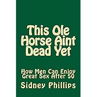 This Ole Horse Aint Dead Yet: How Men Can Enjoy Great Sex After 50 This Ole Horse Aint Dead Yet: How Men Can Enjoy Great Sex After 50 Kindle Paperback