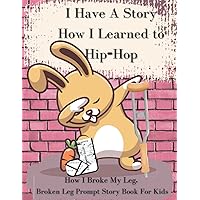 I Have A Story How I Learned to Hip Hop How I Broke My Leg Prompt Story Book for Children Activity Book: Get Well Soon Broken Leg Gift for Girls Easy ... Pages for 6-8 Feel Better Soon Gifts for Kids