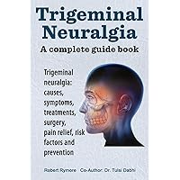 Trigeminal neuralgia: a complete guide book. Trigeminal neuralgia: causes, symptoms, treatments, surgery, Trigeminal neuralgia: a complete guide book. Trigeminal neuralgia: causes, symptoms, treatments, surgery, Paperback