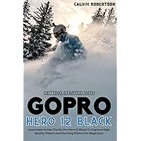 GoPro Hero 12 Black: Learn How to Use The GoPro Hero 12 Camera To Capture High Quality Videos and Stunning Photos For Beginners
