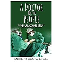 A DOCTOR FOR THE PEOPLE: MEMOIRS OF A VILLAGE DOCTOR IN A FORGOTTEN DISTRICT A DOCTOR FOR THE PEOPLE: MEMOIRS OF A VILLAGE DOCTOR IN A FORGOTTEN DISTRICT Kindle Hardcover Paperback
