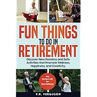 Fun Things to Do in Retirement: Discover New Passions and Safe Activities that Promote Wellness, Happiness, and Creativity—The Perfect Gift for New Retirees