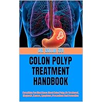 COLON POLYP TREATMENT HANDBOOK: Everything You Must Know About Colon Polyp, Its Treatment, Diagnosis, Causes, Symptoms, Precautions And Prevention COLON POLYP TREATMENT HANDBOOK: Everything You Must Know About Colon Polyp, Its Treatment, Diagnosis, Causes, Symptoms, Precautions And Prevention Kindle Paperback