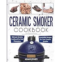 Ceramic Smoker Cookbook: Ultimate Smoker Cookbook for Real Pitmasters, Irresistible Recipes for Your Ceramic Smoker