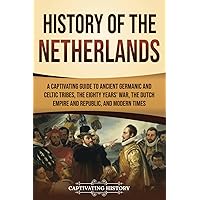 History of the Netherlands: A Captivating Guide to Ancient Germanic and Celtic Tribes, the Eighty Years’ War, the Dutch Empire and Republic, and Modern Times (European Countries)