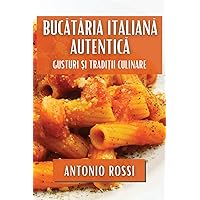 Bucătăria Italiană Autentică: Gusturi și Tradiții Culinare (Romanian Edition)