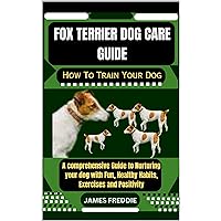 Fox Terrier Dog care guide How To Train Your Dog: A comprehensive Guide to Nurturing your dog with Fun, Healthy Habits, Exercises and Positivity (Tails ... Heartfelt Tales of Unconditional Devotion) Fox Terrier Dog care guide How To Train Your Dog: A comprehensive Guide to Nurturing your dog with Fun, Healthy Habits, Exercises and Positivity (Tails ... Heartfelt Tales of Unconditional Devotion) Kindle Paperback