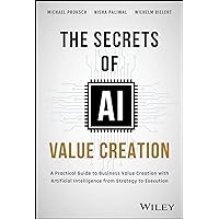 The Secrets of AI Value Creation: A Practical Guide to Business Value Creation with Artificial Intelligence from Strategy to Execution The Secrets of AI Value Creation: A Practical Guide to Business Value Creation with Artificial Intelligence from Strategy to Execution Hardcover Kindle