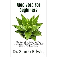 Aloe Vera For Beginners : The Complete Guide To The Benefits Of Aloe Vera And Its Side Effects For Beginners