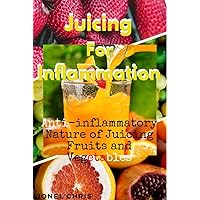 Juicing For Inflammation: Anti - Inflammatory Nature of Juicing Fruits and Vegetables Juicing For Inflammation: Anti - Inflammatory Nature of Juicing Fruits and Vegetables Kindle Paperback