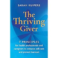 The Thriving Giver: 7 Principles for health professionals and caregivers to enhance self-care and prevent burnout The Thriving Giver: 7 Principles for health professionals and caregivers to enhance self-care and prevent burnout Paperback Kindle