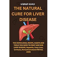 THE NATURAL CURE FOR LIVER DISEASE: THE KNOWLEDGE, RECIPE, HABITS AND TOOLS YOU NEED TO FIGHT AND WIN LIVER DISEASE, Hepatitis, Fatty Liver, Cirrhosis, Hemochromatosis FOR ALL AGES THE NATURAL CURE FOR LIVER DISEASE: THE KNOWLEDGE, RECIPE, HABITS AND TOOLS YOU NEED TO FIGHT AND WIN LIVER DISEASE, Hepatitis, Fatty Liver, Cirrhosis, Hemochromatosis FOR ALL AGES Kindle Paperback