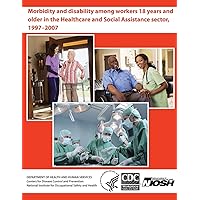Morbidity and Disability Among Workers 18 Years and Older in the Healthcare and Social Assistance Sector, 1997 - 2007 Morbidity and Disability Among Workers 18 Years and Older in the Healthcare and Social Assistance Sector, 1997 - 2007 Paperback
