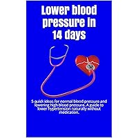 Lower blood pressure in 14 days: 5 quick ideas for normal blood pressure and lowering high blood pressure. A guide to lower hypertension naturally without medication. Lower blood pressure in 14 days: 5 quick ideas for normal blood pressure and lowering high blood pressure. A guide to lower hypertension naturally without medication. Kindle Paperback
