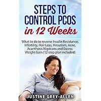 Steps to Control PCOS in 12 Weeks: What to do to reverse Insulin Resistance, Infertility, Hair Loss, Hirsutism , Acne, Acanthosis Nigricans and Excess Weight Gain (12 step plan included).