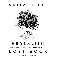 Native Bible - Old Herbal Remedies for Common Ailments - Lost Book: Grasp the Native American Wisdom - Enrich the Apotheke with Forgotten Potions to Enhance Healing During and After Health Crisis Native Bible - Old Herbal Remedies for Common Ailments - Lost Book: Grasp the Native American Wisdom - Enrich the Apotheke with Forgotten Potions to Enhance Healing During and After Health Crisis Hardcover Kindle Paperback