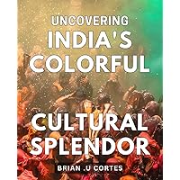Uncovering India's Colorful Cultural Splendor: Exploring the Vibrant Traditions of India's Rich Cultural Heritage to Enchant and Inspire.