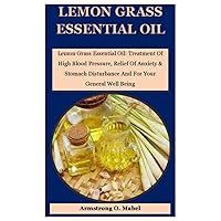 Lemon Grass Essential Oil: Lemon Grass Essential Oil: Treatment Of High Blood Pressure, Relief Of Anxiety & Stomach Disturbance And For Your General Well Being Lemon Grass Essential Oil: Lemon Grass Essential Oil: Treatment Of High Blood Pressure, Relief Of Anxiety & Stomach Disturbance And For Your General Well Being Paperback